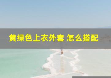 黄绿色上衣外套 怎么搭配